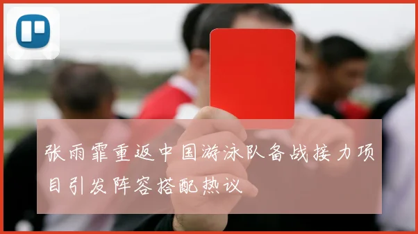 张雨霏重返中国游泳队备战接力项目引发阵容搭配热议