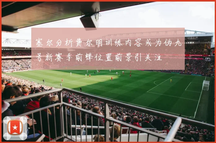 塞尔分析费尔明训练内容或为伪九号新赛季前锋位置前景引关注