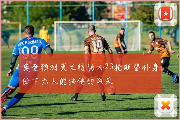 奥登预测莫兰特场均23抢断替补身份下无人能挡他的风采