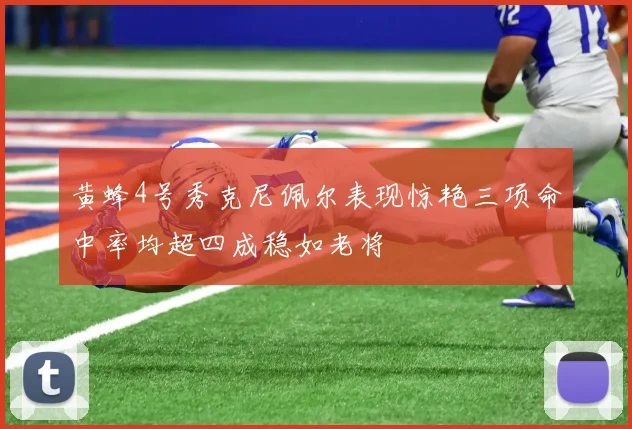 黄蜂4号秀克尼佩尔表现惊艳三项命中率均超四成稳如老将