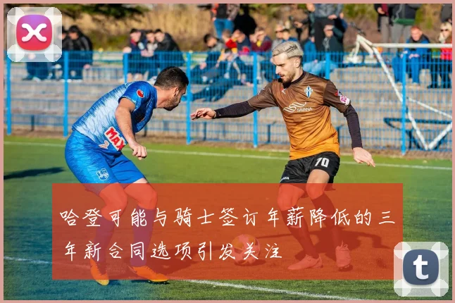 哈登可能与骑士签订年薪降低的三年新合同选项引发关注