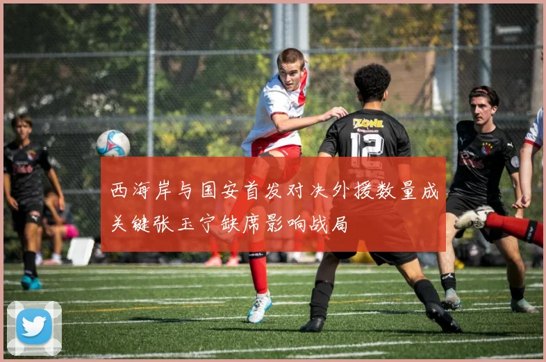 西海岸与国安首发对决外援数量成关键张玉宁缺席影响战局