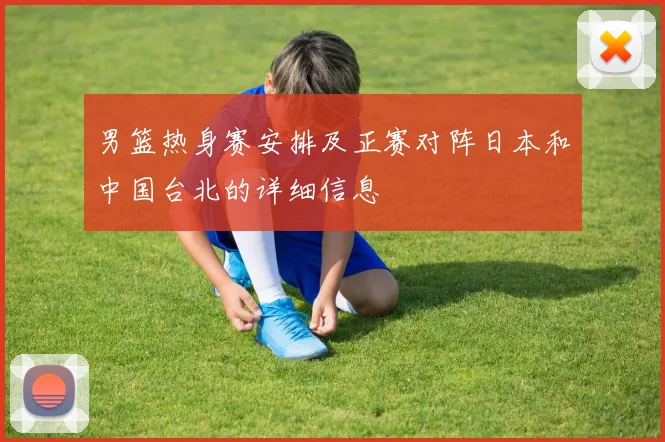 男篮热身赛安排及正赛对阵日本和中国台北的详细信息