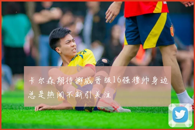 卡尔森期待挪威晋级16强穆帅身边总是热闹不断引关注