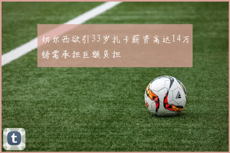 切尔西欲引33岁扎卡薪资高达14万镑需承担巨额负担