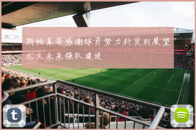 斯帕莱蒂感谢球员努力科莫利展望尤文未来强队建设