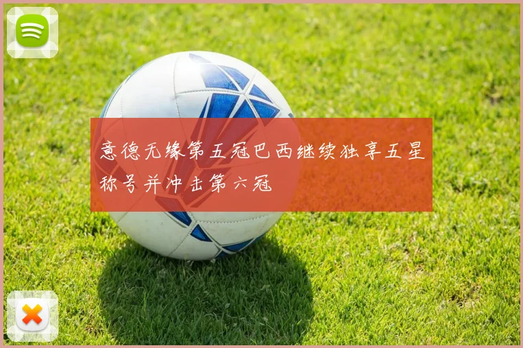 意德无缘第五冠巴西继续独享五星称号并冲击第六冠