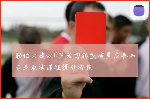 勒伯夫建议C罗若想转型演员应参加专业表演课程提升演技