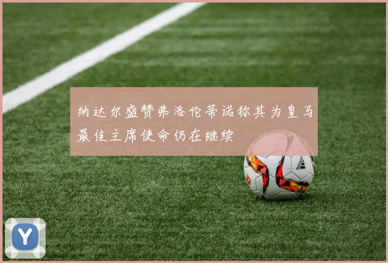 纳达尔盛赞弗洛伦蒂诺称其为皇马最佳主席使命仍在继续
