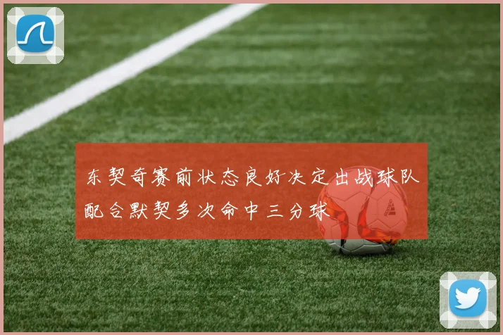 东契奇赛前状态良好决定出战球队配合默契多次命中三分球