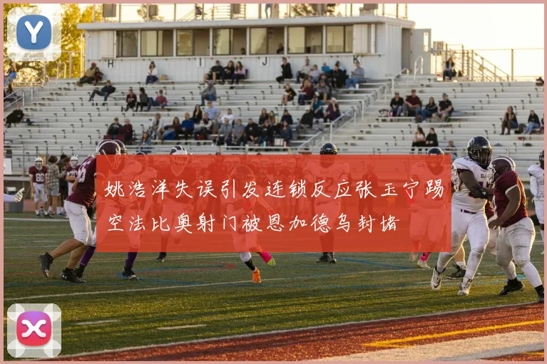 姚浩洋失误引发连锁反应张玉宁踢空法比奥射门被恩加德乌封堵