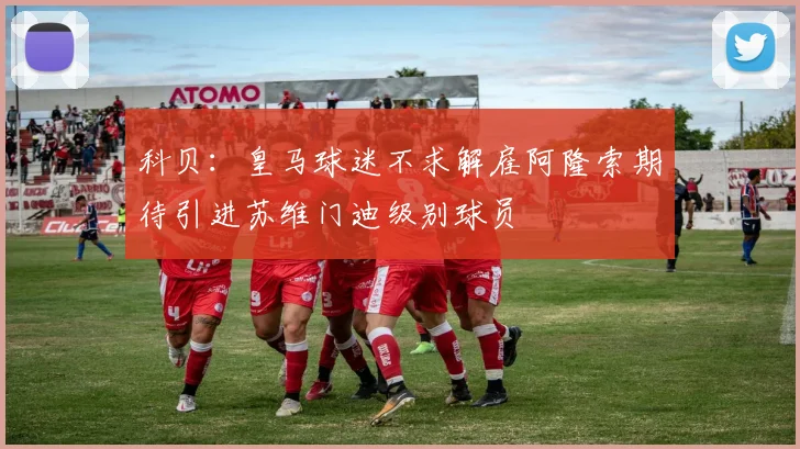 科贝：皇马球迷不求解雇阿隆索期待引进苏维门迪级别球员