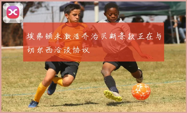 埃弗顿未激活乔治买断条款正在与切尔西洽谈协议