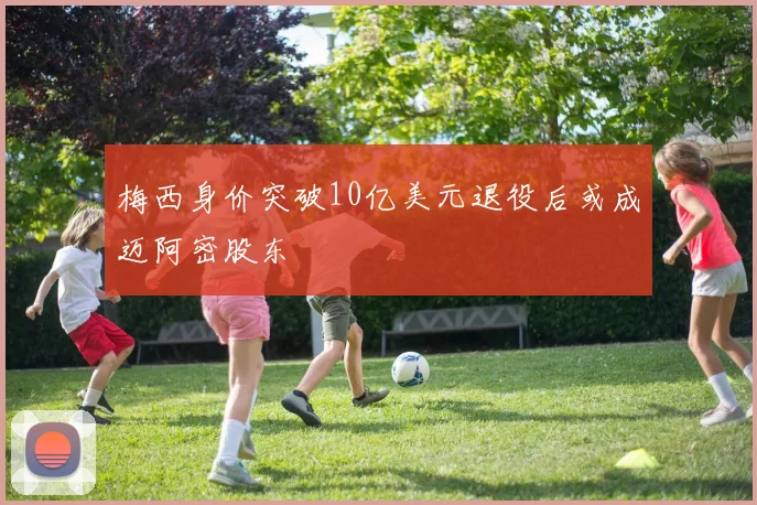 梅西身价突破10亿美元退役后或成迈阿密股东