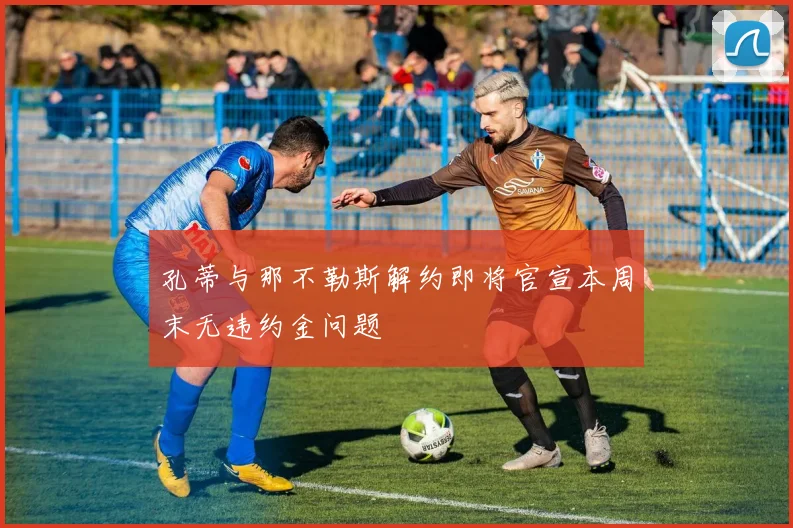孔蒂与那不勒斯解约即将官宣本周末无违约金问题