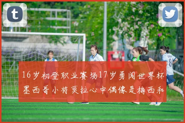 16岁初登职业赛场17岁勇闯世界杯墨西哥小将莫拉心中偶像是梅西和C罗