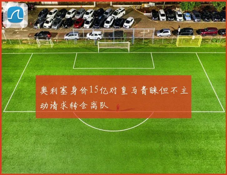 奥利塞身价15亿对皇马青睐但不主动请求转会离队
