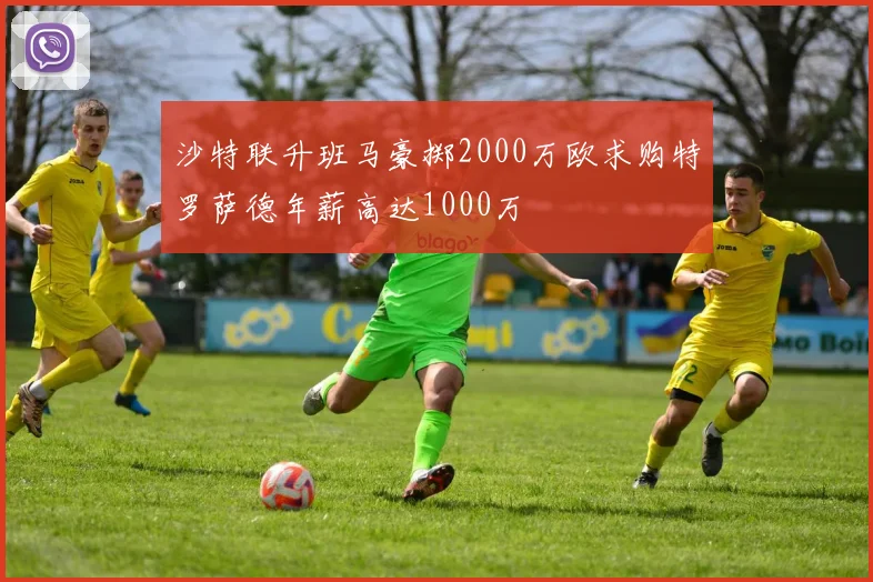 沙特联升班马豪掷2000万欧求购特罗萨德年薪高达1000万