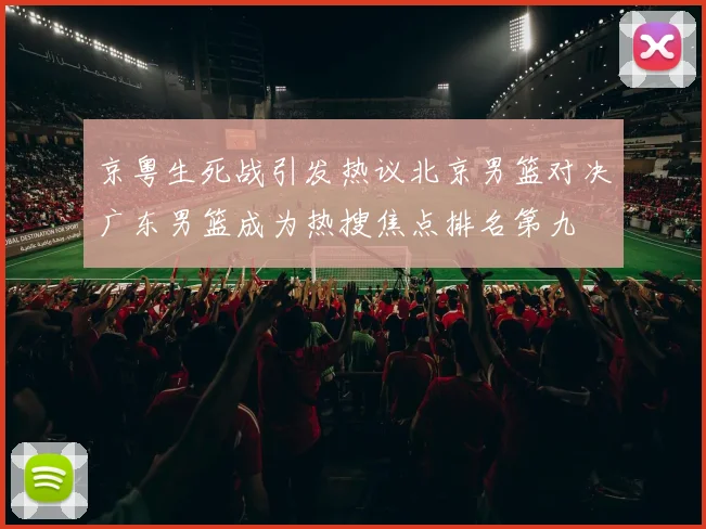 京粤生死战引发热议北京男篮对决广东男篮成为热搜焦点排名第九