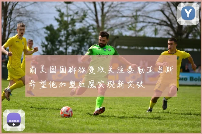 前美国国脚称曼联关注泰勒亚当斯希望他加盟红魔实现新突破