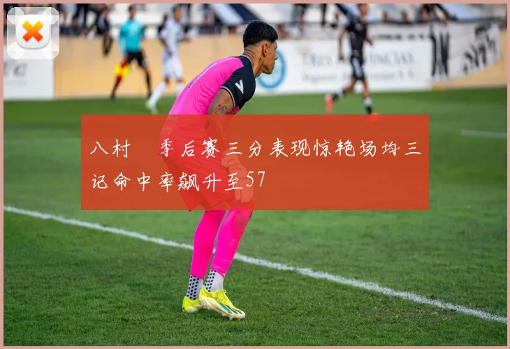 八村塁季后赛三分表现惊艳场均三记命中率飙升至57