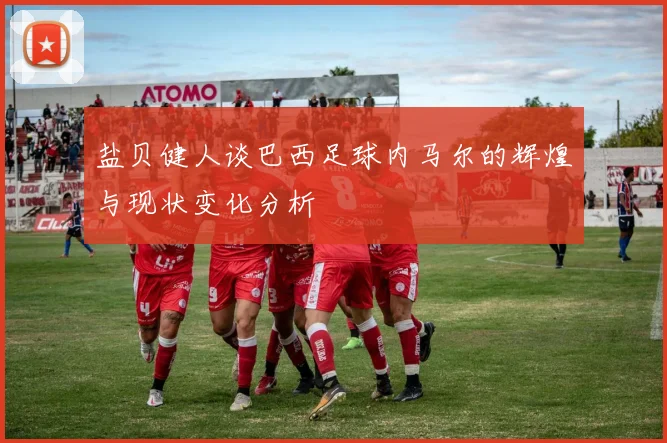 盐贝健人谈巴西足球内马尔的辉煌与现状变化分析